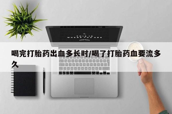 打胎药购买方式喝完打胎药出血多长时/喝了打胎药血要流多久