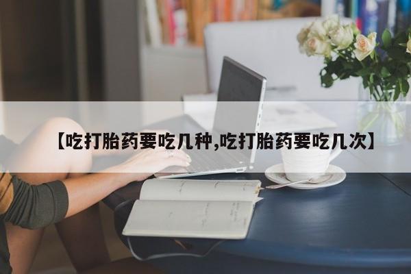 打胎药购买方式【吃打胎药要吃几种,吃打胎药要吃几次】