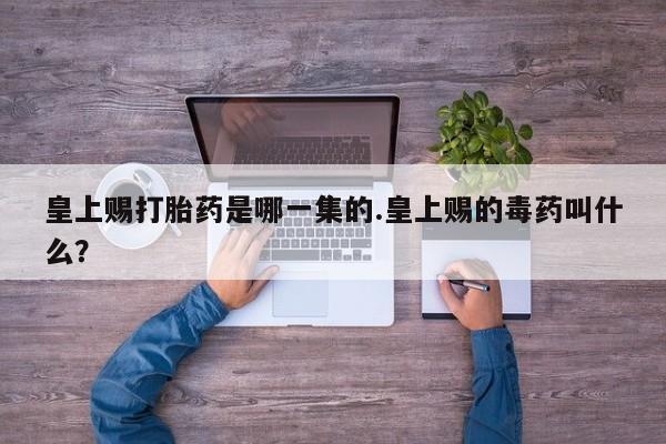打胎药购买方式皇上赐打胎药是哪一集的.皇上赐的毒药叫什么？