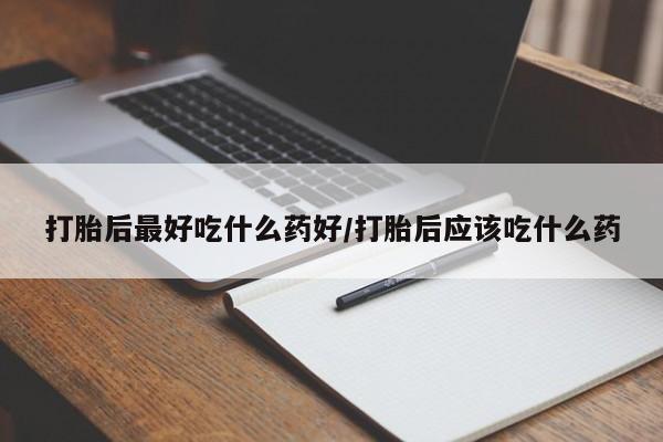 打胎药购买方式打胎后最好吃什么药好/打胎后应该吃什么药