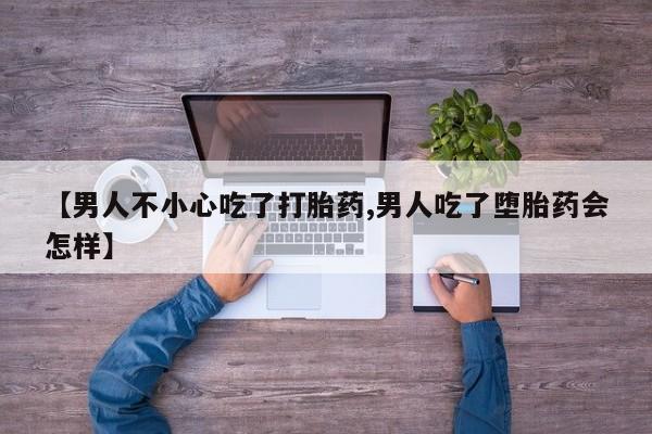 打胎药购买方式【男人不小心吃了打胎药,男人吃了堕胎药会怎样】