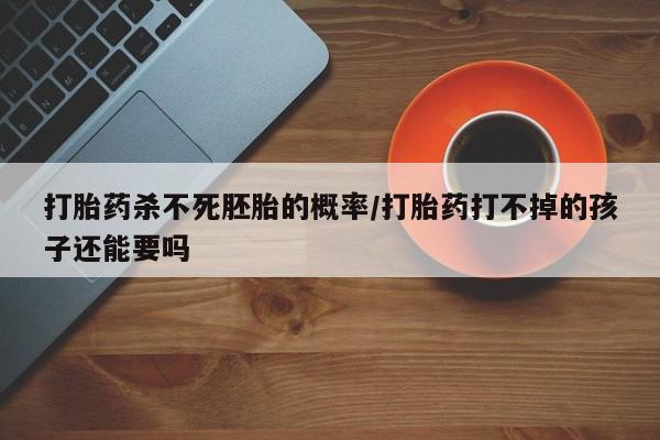 打胎药购买方式打胎药杀不死胚胎的概率/打胎药打不掉的孩子还能要吗