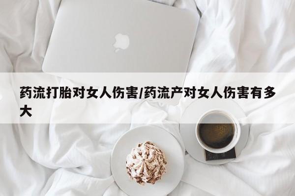 打胎药购买方式药流打胎对女人伤害/药流产对女人伤害有多大