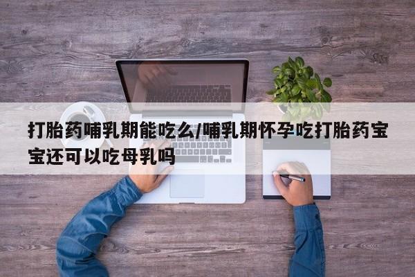 打胎药购买方式打胎药哺乳期能吃么/哺乳期怀孕吃打胎药宝宝还可以吃母乳吗