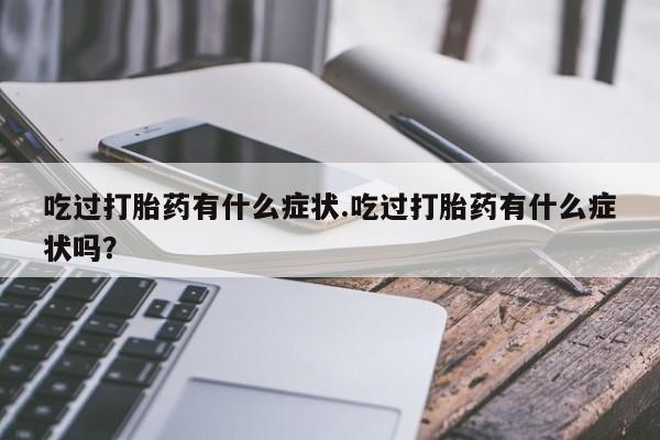 打胎药购买方式吃过打胎药有什么症状.吃过打胎药有什么症状吗？