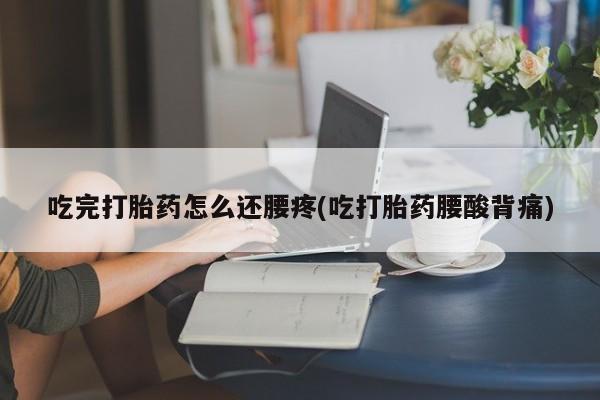 打胎药购买方式吃完打胎药怎么还腰疼(吃打胎药腰酸背痛)