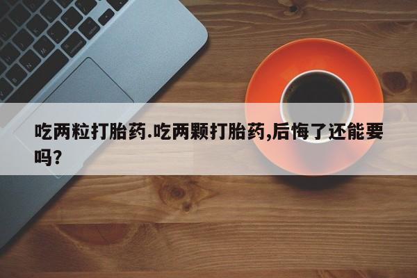打胎药购买方式吃两粒打胎药.吃两颗打胎药,后悔了还能要吗？