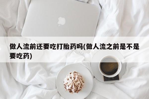 打胎药购买方式做人流前还要吃打胎药吗(做人流之前是不是要吃药)