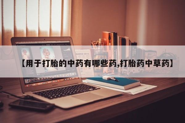 打胎药购买方式【用于打胎的中药有哪些药,打胎药中草药】