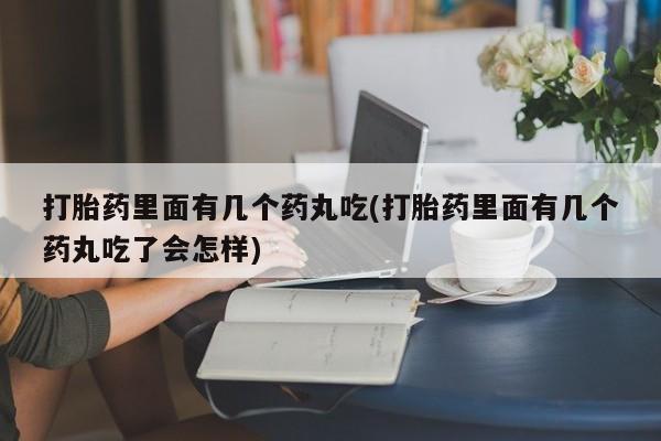 打胎药购买方式打胎药里面有几个药丸吃(打胎药里面有几个药丸吃了会怎样)