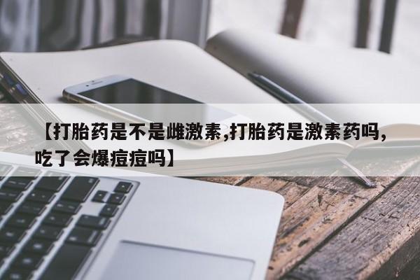 打胎药购买方式【打胎药是不是雌激素,打胎药是激素药吗,吃了会爆痘痘吗】