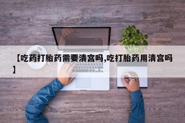 打胎药购买方式【吃药打胎药需要清宫吗,吃打胎药用清宫吗】