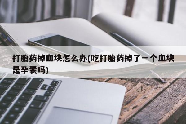 打胎药购买方式打胎药掉血块怎么办(吃打胎药掉了一个血块是孕囊吗)