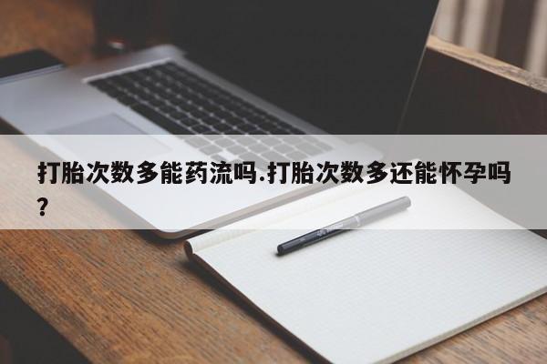 打胎药购买方式打胎次数多能药流吗.打胎次数多还能怀孕吗？