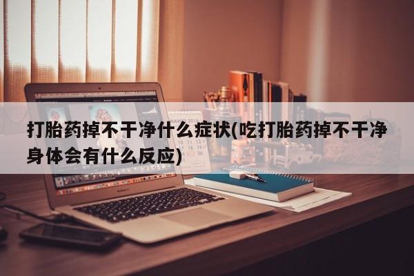 打胎药购买方式打胎药掉不干净什么症状(吃打胎药掉不干净身体会有什么反应)