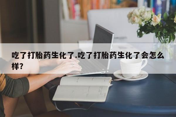 打胎药购买方式吃了打胎药生化了.吃了打胎药生化了会怎么样？
