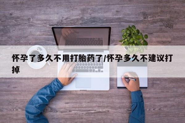 打胎药购买方式怀孕了多久不用打胎药了/怀孕多久不建议打掉