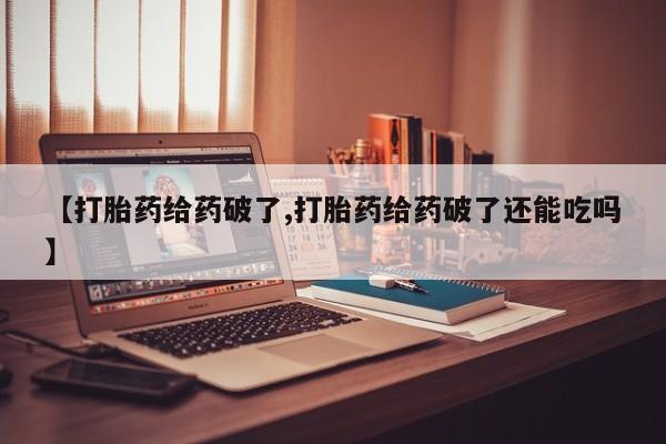 打胎药购买方式【打胎药给药破了,打胎药给药破了还能吃吗】