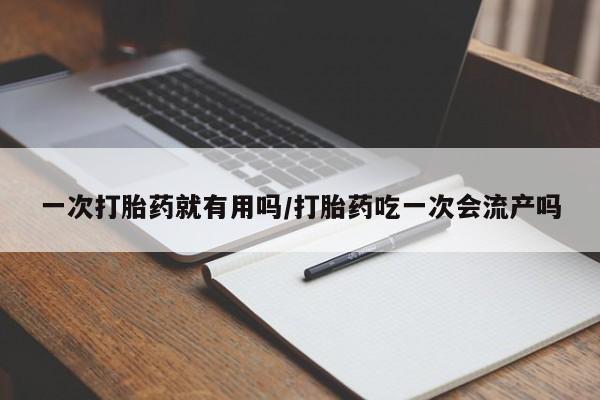 打胎药购买方式一次打胎药就有用吗/打胎药吃一次会流产吗