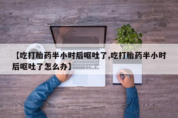 打胎药购买方式【吃打胎药半小时后呕吐了,吃打胎药半小时后呕吐了怎么办】