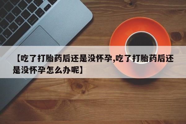 打胎药购买方式【吃了打胎药后还是没怀孕,吃了打胎药后还是没怀孕怎么办呢】