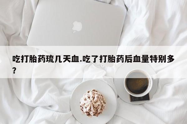 打胎药购买方式吃打胎药琉几天血.吃了打胎药后血量特别多？