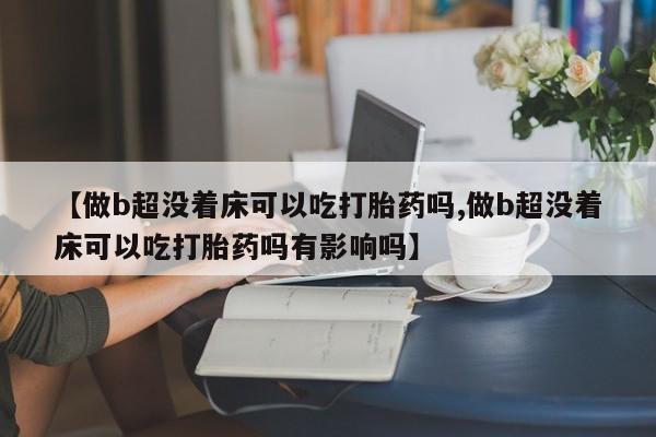 打胎药购买方式【做b超没着床可以吃打胎药吗,做b超没着床可以吃打胎药吗有影响吗】