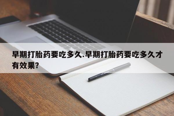 打胎药购买方式早期打胎药要吃多久.早期打胎药要吃多久才有效果？