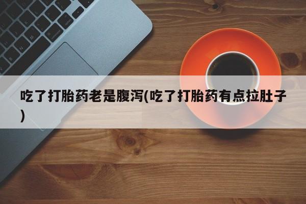 打胎药购买方式吃了打胎药老是腹泻(吃了打胎药有点拉肚子)