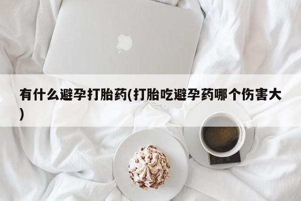 打胎药购买方式有什么避孕打胎药(打胎吃避孕药哪个伤害大)