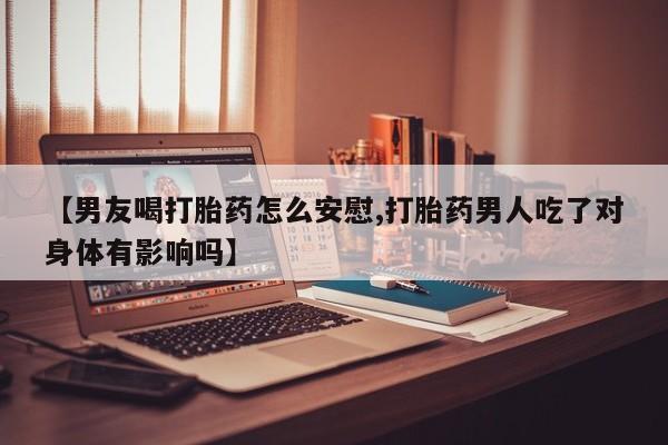 打胎药购买方式【男友喝打胎药怎么安慰,打胎药男人吃了对身体有影响吗】