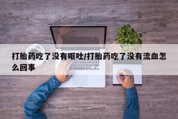 打胎药购买方式打胎药吃了没有呕吐/打胎药吃了没有流血怎么回事