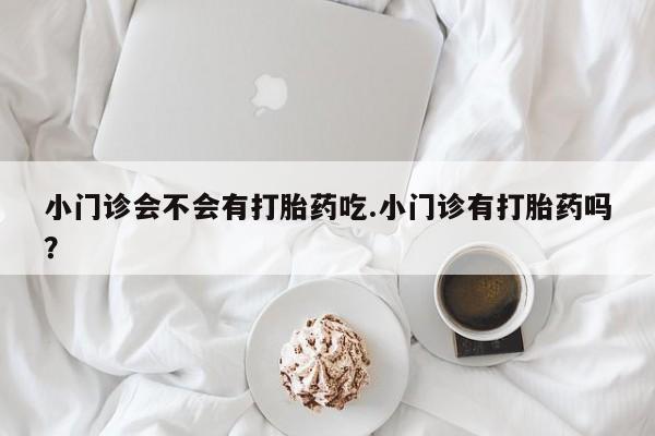 打胎药购买方式小门诊会不会有打胎药吃.小门诊有打胎药吗？