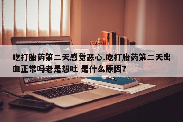 打胎药购买方式吃打胎药第二天感觉恶心.吃打胎药第二天出血正常吗老是想吐 是什么原因？