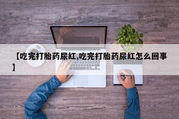 打胎药购买方式【吃完打胎药尿红,吃完打胎药尿红怎么回事】