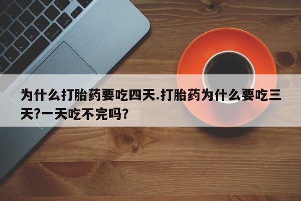 打胎药购买方式为什么打胎药要吃四天.打胎药为什么要吃三天?一天吃不完吗？