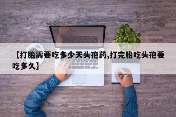 打胎药购买方式【打胎需要吃多少天头孢药,打完胎吃头孢要吃多久】
