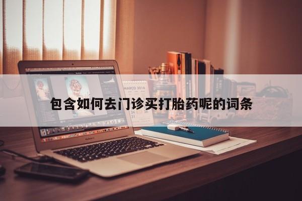 打胎药购买方式包含如何去门诊买打胎药呢的词条
