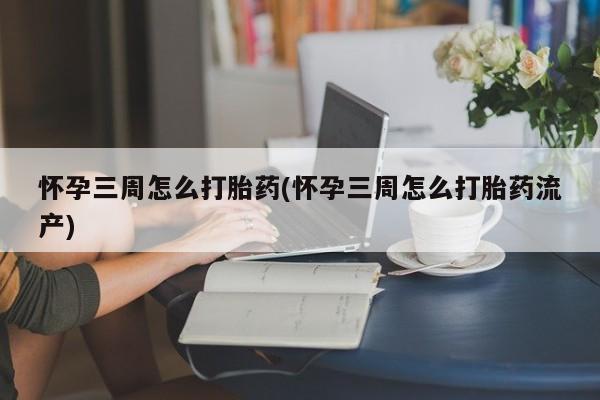 打胎药购买方式怀孕三周怎么打胎药(怀孕三周怎么打胎药流产)