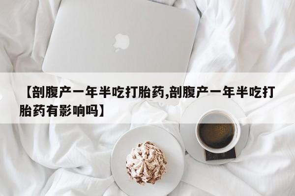 打胎药购买方式【剖腹产一年半吃打胎药,剖腹产一年半吃打胎药有影响吗】
