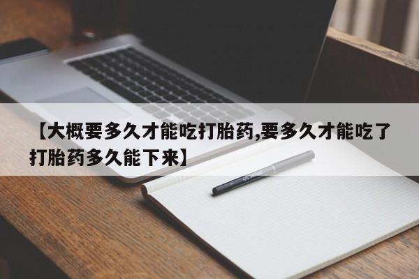 打胎药购买方式【大概要多久才能吃打胎药,要多久才能吃了打胎药多久能下来】