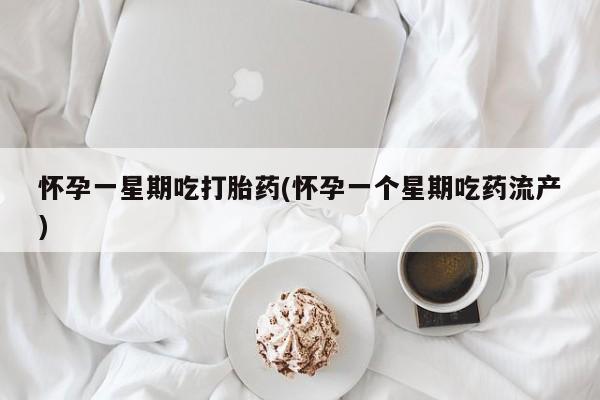 打胎药购买方式怀孕一星期吃打胎药(怀孕一个星期吃药流产)
