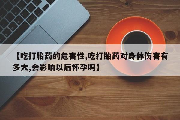 打胎药购买方式【吃打胎药的危害性,吃打胎药对身体伤害有多大,会影响以后怀孕吗】