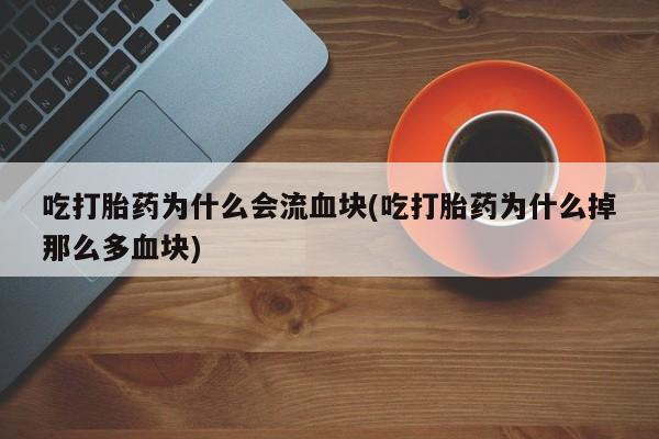 打胎药购买方式吃打胎药为什么会流血块(吃打胎药为什么掉那么多血块)
