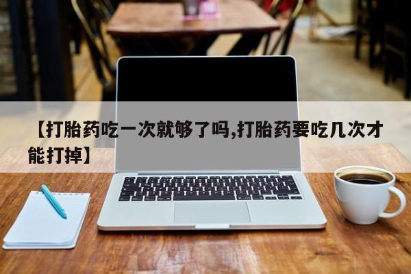 打胎药购买方式【打胎药吃一次就够了吗,打胎药要吃几次才能打掉】