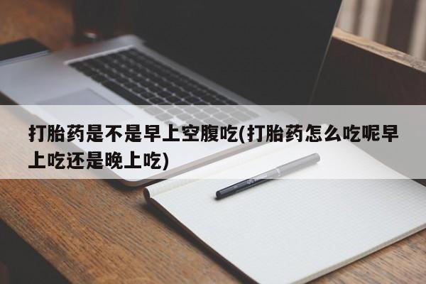 打胎药购买方式打胎药是不是早上空腹吃(打胎药怎么吃呢早上吃还是晚上吃)