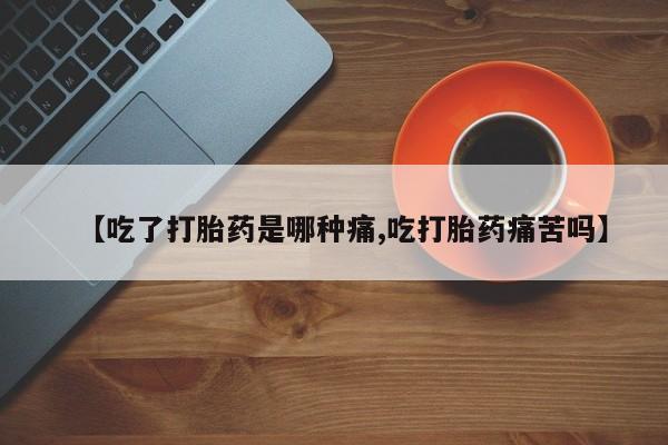 打胎药购买方式【吃了打胎药是哪种痛,吃打胎药痛苦吗】