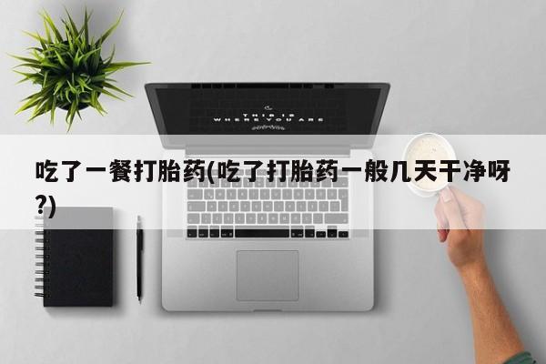 打胎药购买方式吃了一餐打胎药(吃了打胎药一般几天干净呀?)
