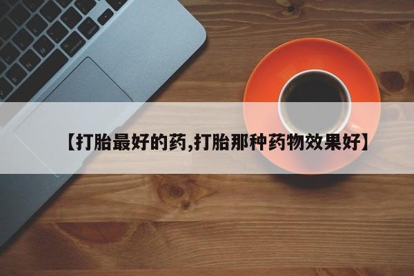 打胎药购买方式【打胎最好的药,打胎那种药物效果好】