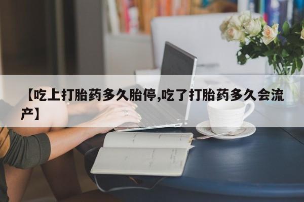 打胎药购买方式【吃上打胎药多久胎停,吃了打胎药多久会流产】